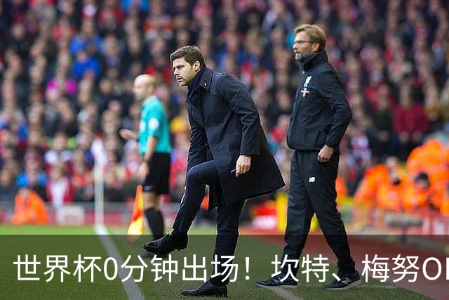世界杯0分钟出场！坎特、梅努OD领衔9大球星遗憾陪跑，冠军队也有人无缘亮相