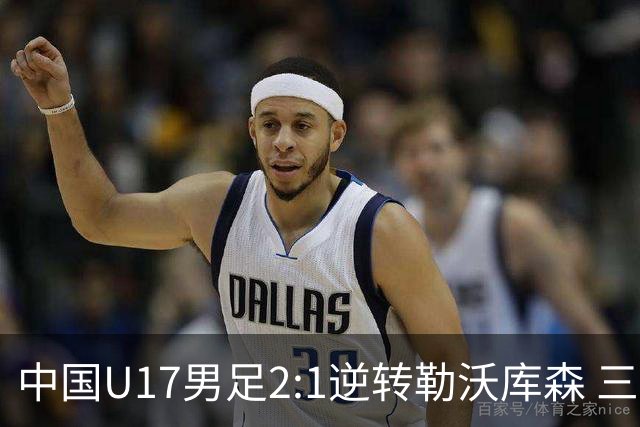 中国U17男足2:1逆转勒沃库森 三战全胜锁定小组头名
