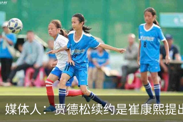 媒体人：贾德松续约是崔康熙提出来的