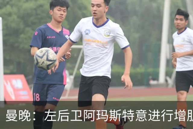 曼晚：左后卫阿玛斯特意进行增肌，他希望今夏留在曼联竞争位置