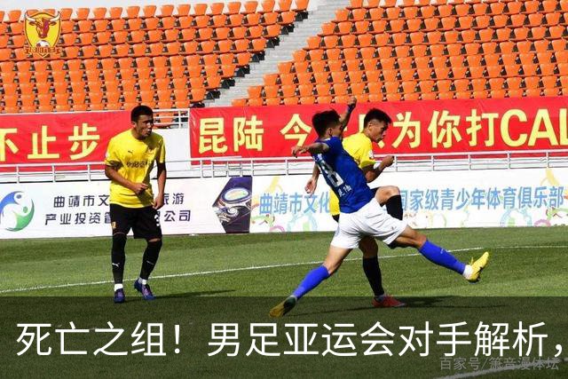 死亡之组！男足亚运会对手解析，出线难度急剧上升