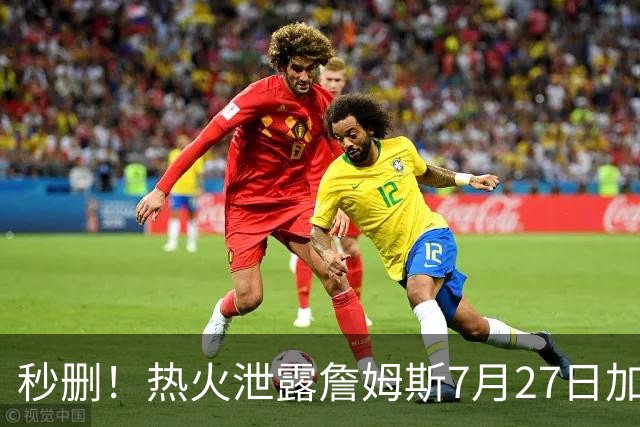 秒删！热火泄露詹姆斯7月27日加盟！但他反悔了！