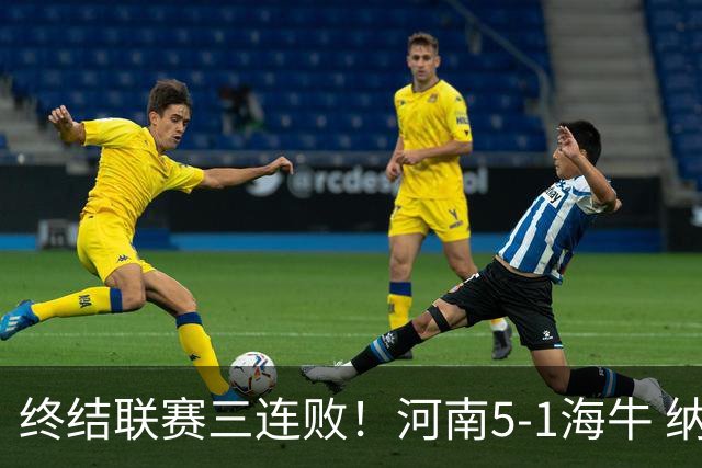 终结联赛三连败！河南5-1海牛 纳萨里奥埃朱马世界波古斯塔沃双响