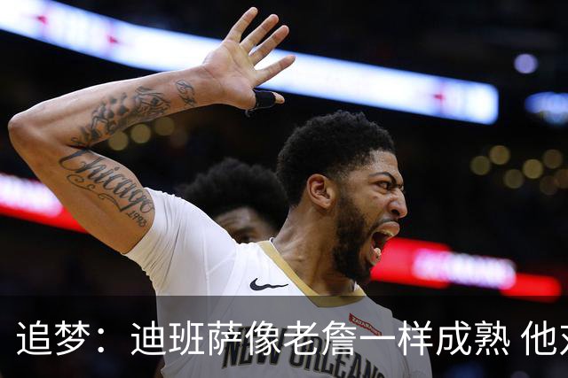 追梦：迪班萨像老詹一样成熟 他对未来商业运作的理解远超同龄人