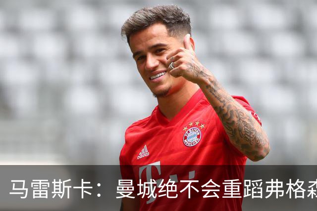 马雷斯卡：曼城绝不会重蹈弗格森爵士离任后曼联的覆辙