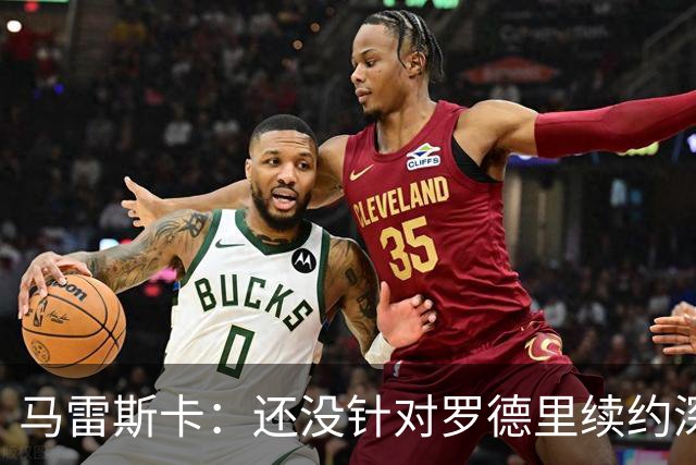 马雷斯卡：还没针对罗德里续约深入讨论 正在考察多个位置的球员