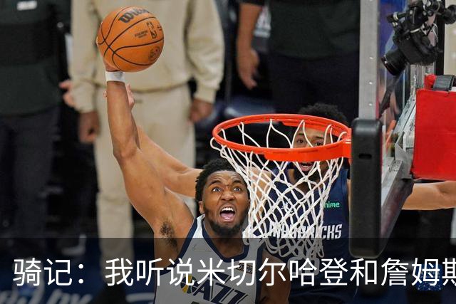 骑记：我听说米切尔哈登和詹姆斯保持联系 但招募不是决定性因素