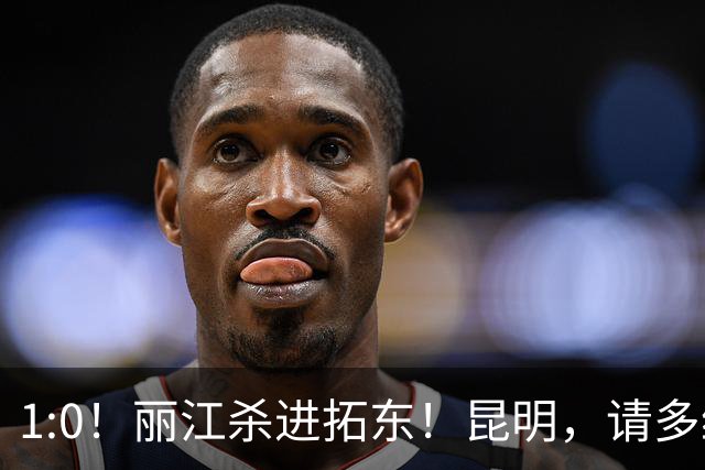 1:0！丽江杀进拓东！昆明，请多给我们留点票！！