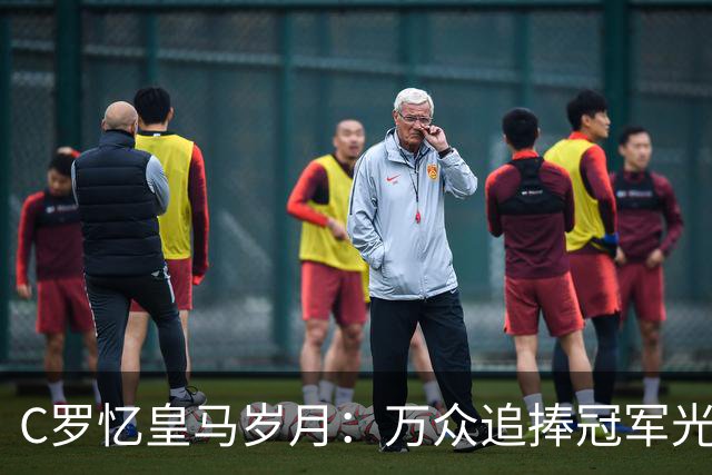 C罗忆皇马岁月：万众追捧冠军光环之下，他最怀念更衣室与训练场的友情