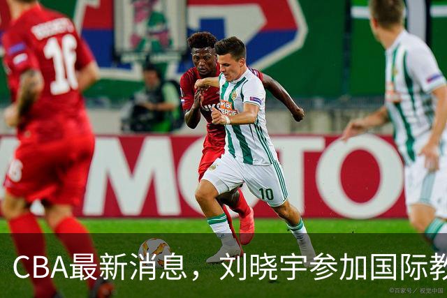 CBA最新消息，刘晓宇参加国际教练员培训班，徐杰晒出特训视频！