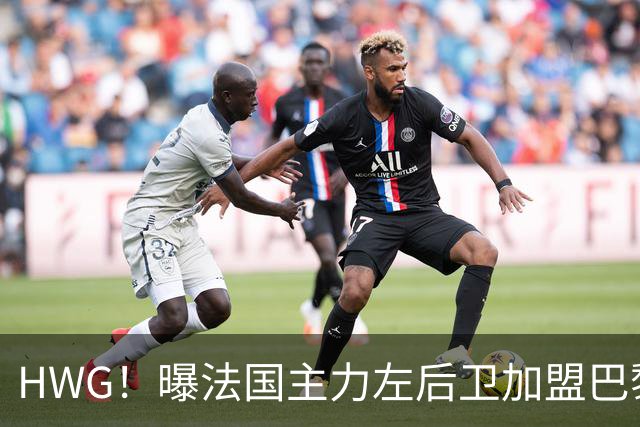 HWG！曝法国主力左后卫加盟巴黎 转会费低于1000万欧